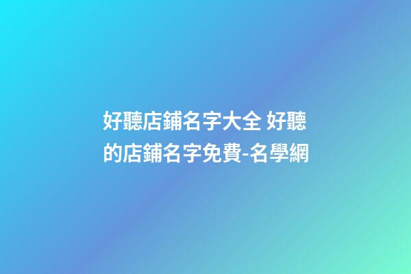 好聽店鋪名字大全 好聽的店鋪名字免費-名學網-第1張-店鋪起名-玄機派